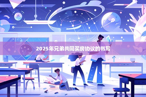 2025年兄弟共同买房协议的书写