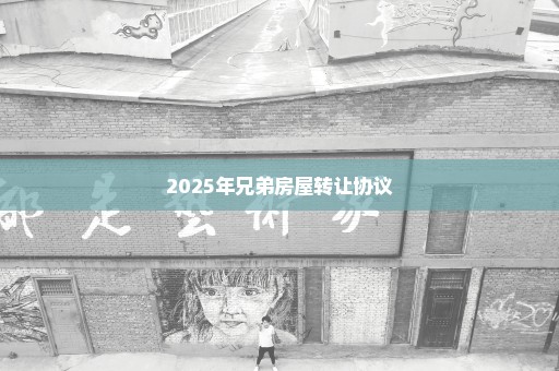 2025年兄弟房屋转让协议