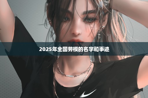 2025年全国劳模的名字和事迹