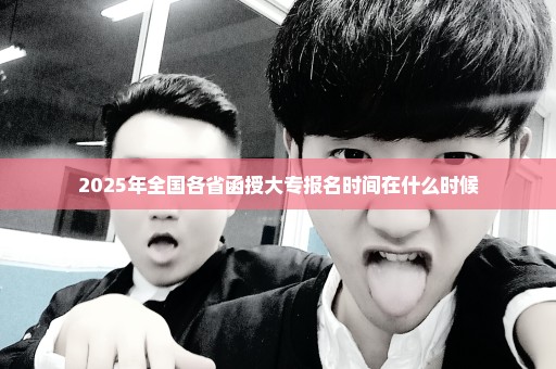 2025年全国各省函授大专报名时间在什么时候