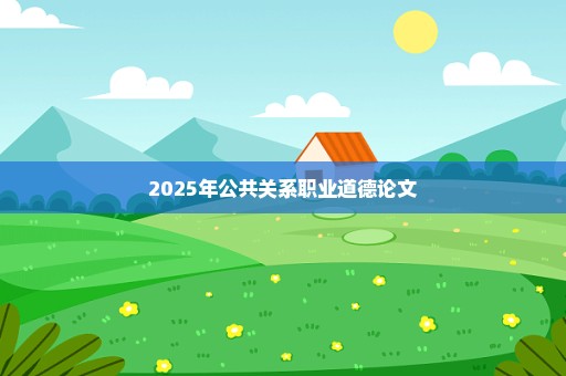 2025年公共关系职业道德论文