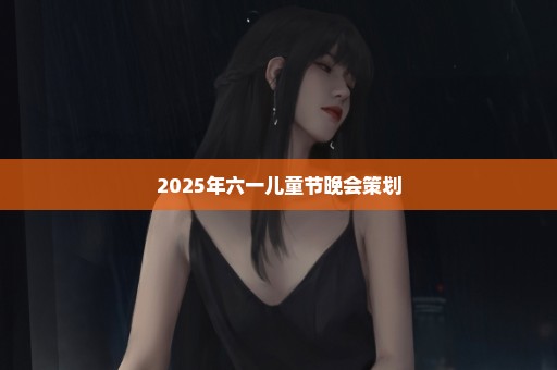 2025年六一儿童节晚会策划