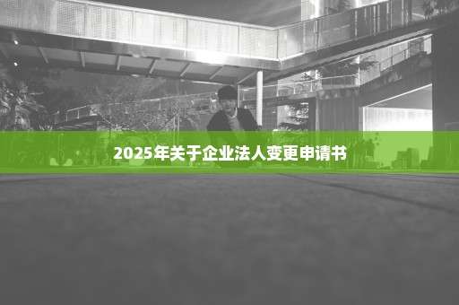 2025年关于企业法人变更申请书