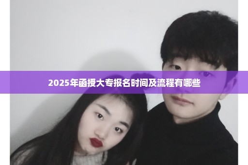 2025年函授大专报名时间及流程有哪些