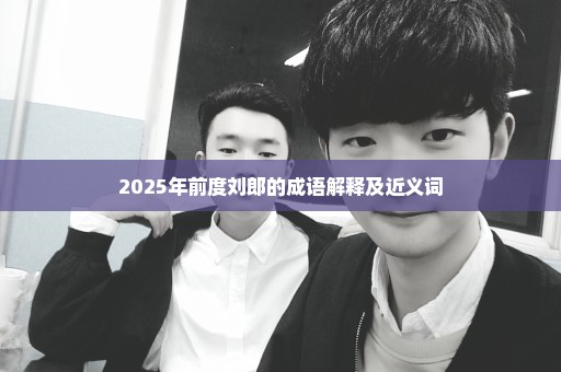 2025年前度刘郎的成语解释及近义词