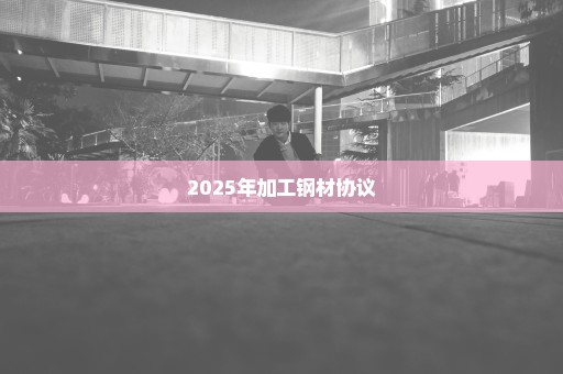 2025年加工钢材协议