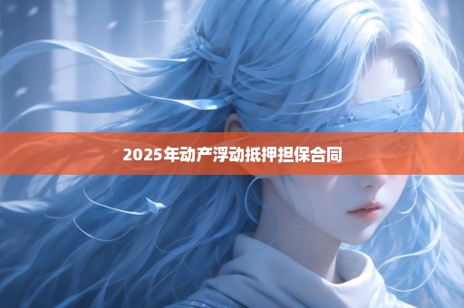 2025年动产浮动抵押担保合同