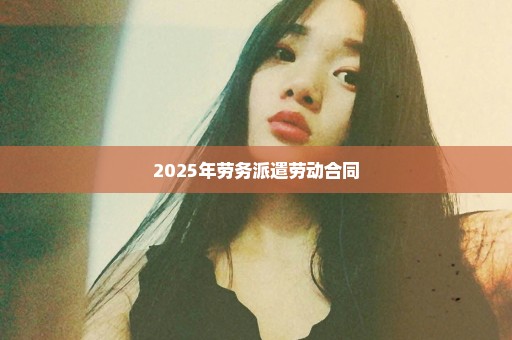 2025年劳务派遣劳动合同