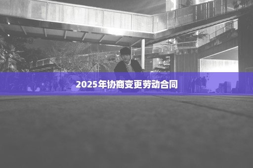 2025年协商变更劳动合同