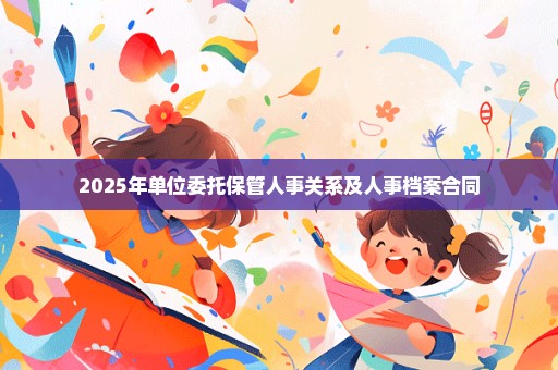 2025年单位委托保管人事关系及人事档案合同