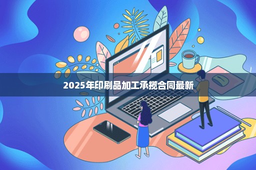 2025年印刷品加工承揽合同最新
