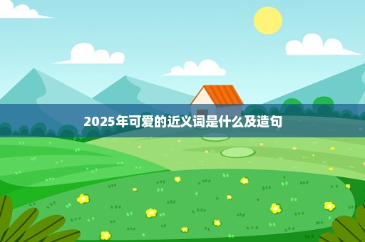 2025年可爱的近义词是什么及造句