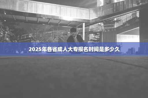 2025年各省成人大专报名时间是多少久