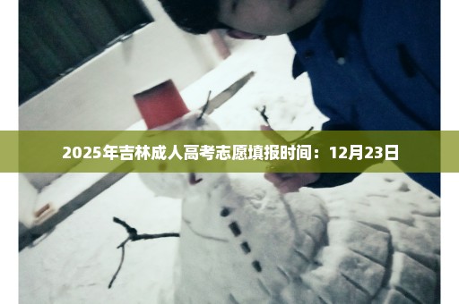 2025年吉林成人高考志愿填报时间：12月23日