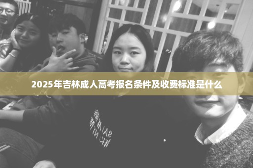 2025年吉林成人高考报名条件及收费标准是什么