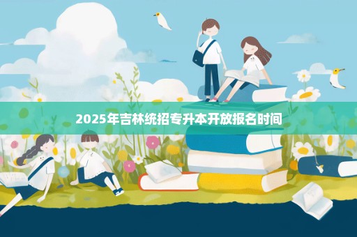 2025年吉林统招专升本开放报名时间
