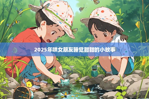 2025年哄女朋友睡觉甜甜的小故事