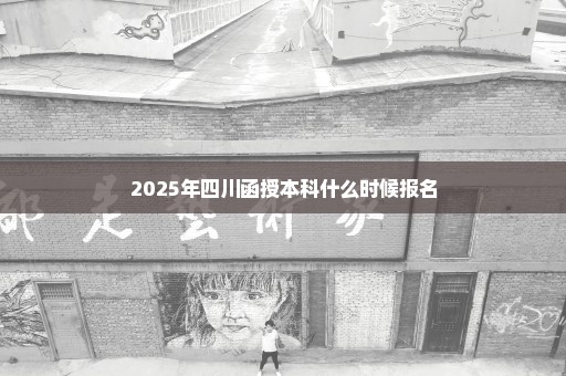 2025年四川函授本科什么时候报名