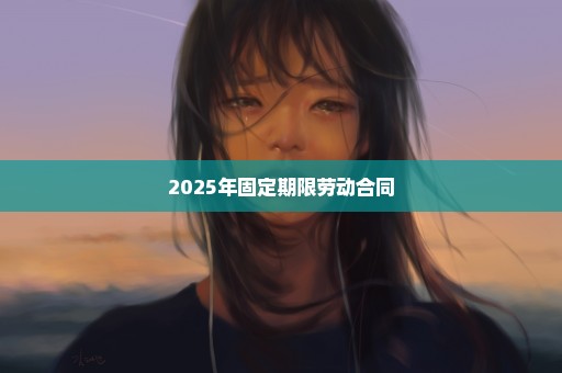 2025年固定期限劳动合同