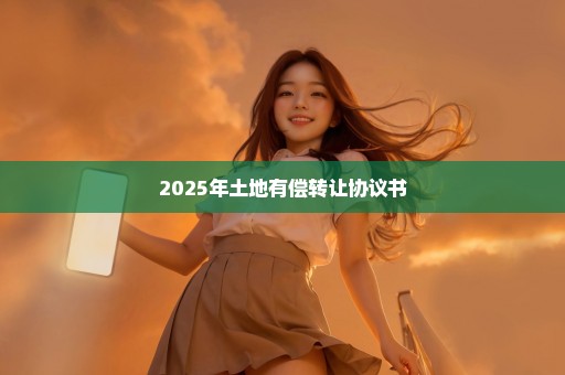 2025年土地有偿转让协议书