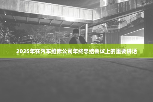 2025年在汽车维修公司年终总结会议上的重要讲话