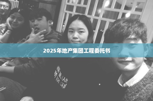 2025年地产集团工程委托书