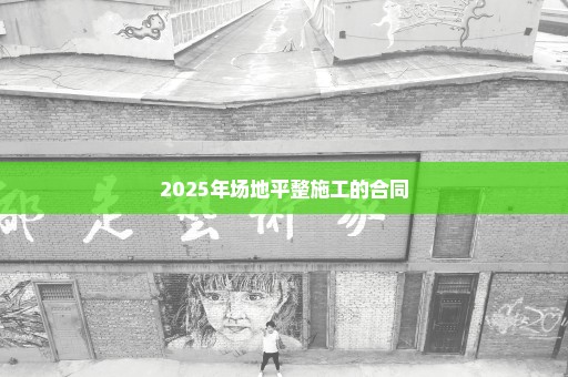 2025年场地平整施工的合同