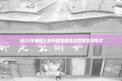 2025年城镇土地开发和商品房借款合同格式