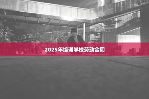 2025年培训学校劳动合同