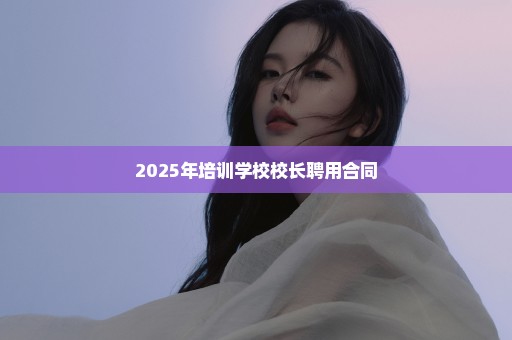 2025年培训学校校长聘用合同