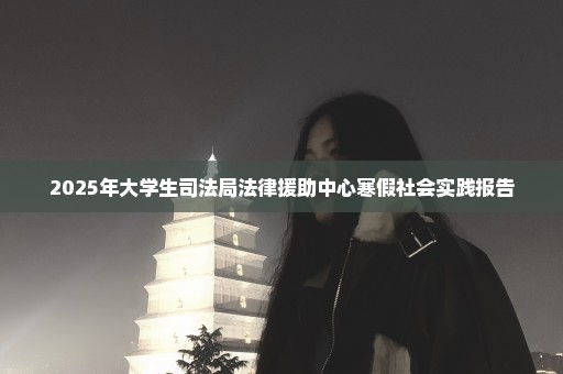 2025年大学生司法局法律援助中心寒假社会实践报告