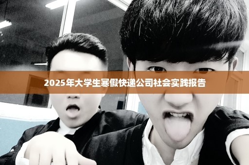2025年大学生寒假快递公司社会实践报告