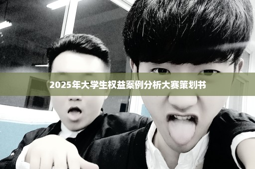2025年大学生权益案例分析大赛策划书