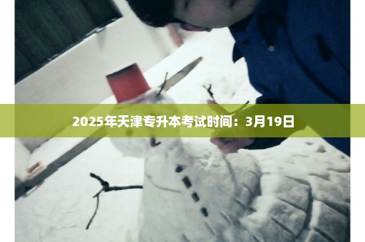 2025年天津专升本考试时间：3月19日