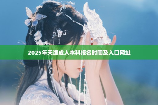 2025年天津成人本科报名时间及入口网址