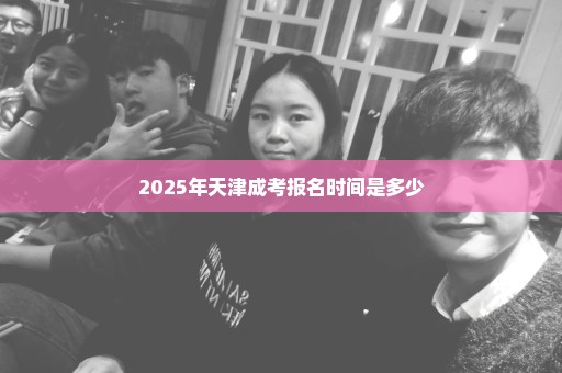 2025年天津成考报名时间是多少