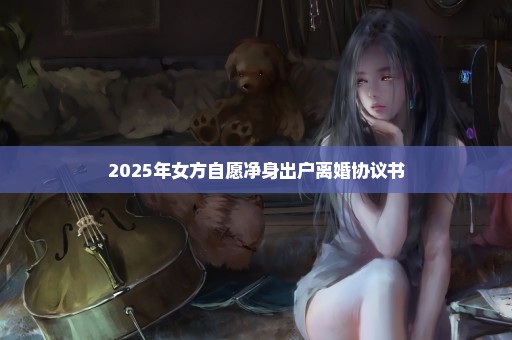2025年女方自愿净身出户离婚协议书