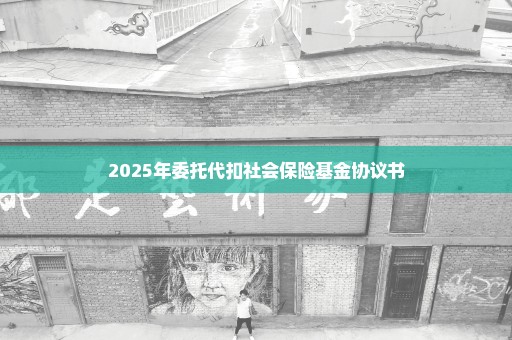 2025年委托代扣社会保险基金协议书
