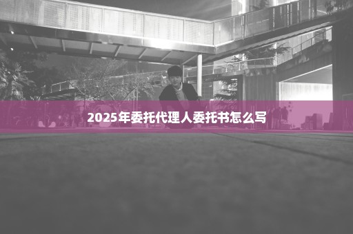 2025年委托代理人委托书怎么写