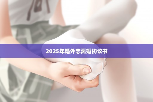 2025年婚外恋离婚协议书