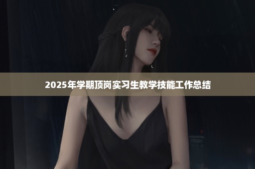 2025年学期顶岗实习生教学技能工作总结