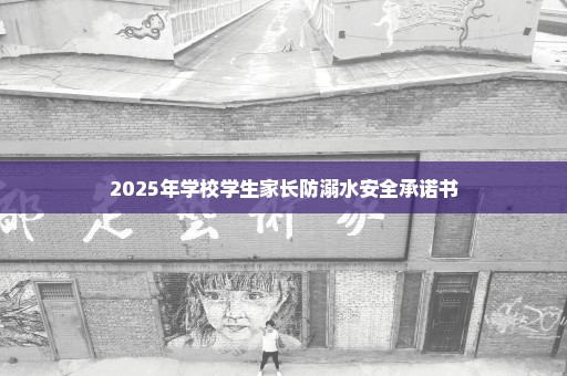 2025年学校学生家长防溺水安全承诺书