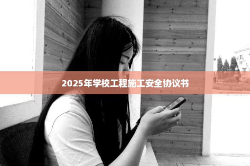 2025年学校工程施工安全协议书