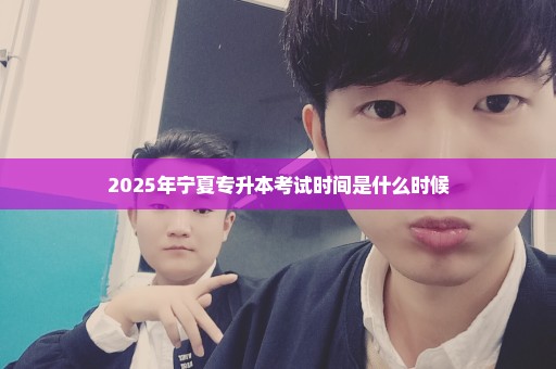 2025年宁夏专升本考试时间是什么时候