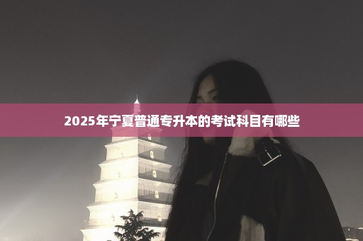 2025年宁夏普通专升本的考试科目有哪些