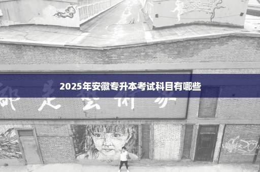 2025年安徽专升本考试科目有哪些