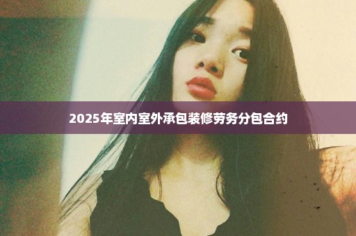 2025年室内室外承包装修劳务分包合约