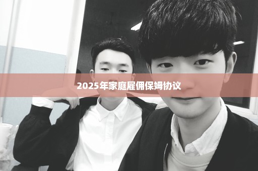 2025年家庭雇佣保姆协议
