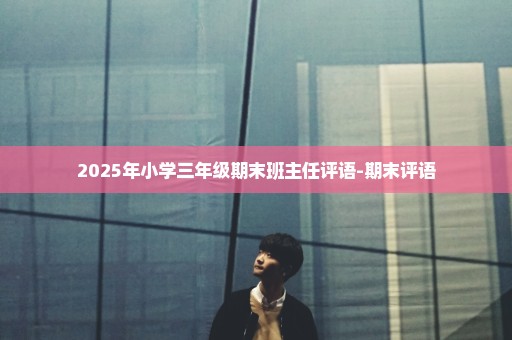 2025年小学三年级期末班主任评语-期末评语