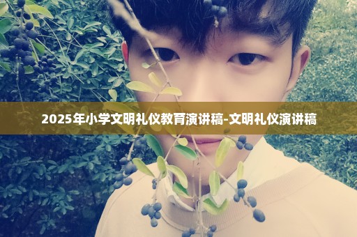 2025年小学文明礼仪教育演讲稿-文明礼仪演讲稿